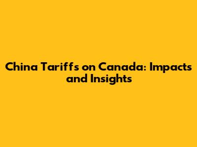 China Tariffs on Canada: Impacts and Insights