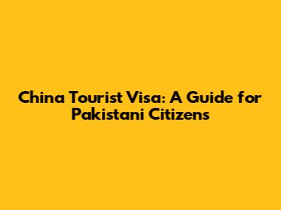 China Tourist Visa: A Guide for Pakistani Citizens