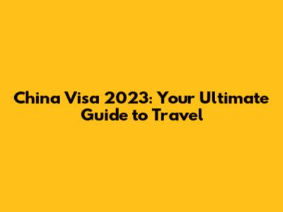 China Visa 2023: Your Ultimate Guide to Travel