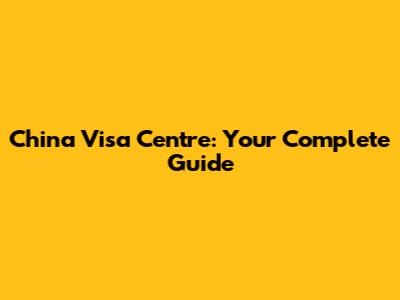 China Visa Centre: Your Complete Guide