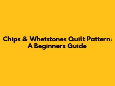 Chips & Whetstones Quilt Pattern: A Beginner's Guide
