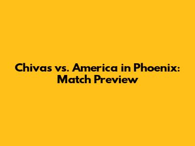 Chivas vs. America in Phoenix: Match Preview