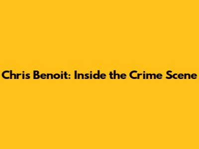 Chris Benoit: Inside the Crime Scene