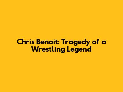 Chris Benoit: Tragedy of a Wrestling Legend