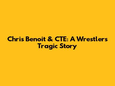 Chris Benoit & CTE: A Wrestler's Tragic Story