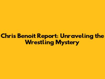 Chris Benoit Report: Unraveling the Wrestling Mystery