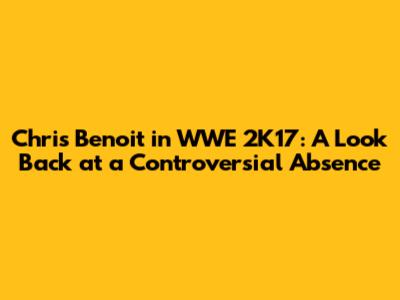 Chris Benoit in WWE 2K17: A Look Back at a Controversial Absence