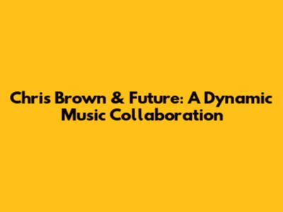 Chris Brown & Future: A Dynamic Music Collaboration