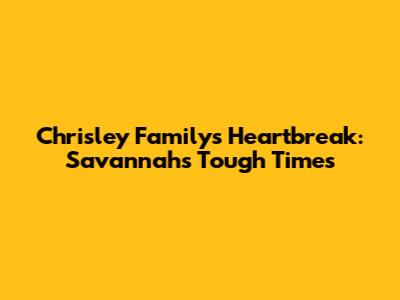 Chrisley Family's Heartbreak: Savannah's Tough Times