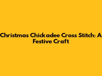 Christmas Chickadee Cross Stitch: A Festive Craft