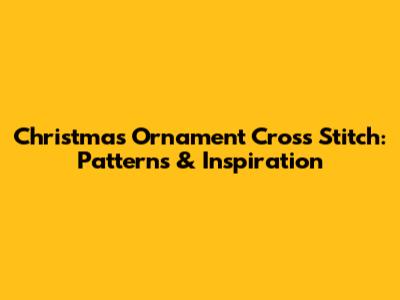 Christmas Ornament Cross Stitch: Patterns & Inspiration