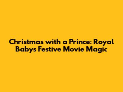 Christmas with a Prince: Royal Baby's Festive Movie Magic