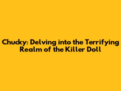 Chucky: Delving into the Terrifying Realm of the Killer Doll