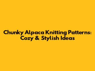 Chunky Alpaca Knitting Patterns: Cozy & Stylish Ideas