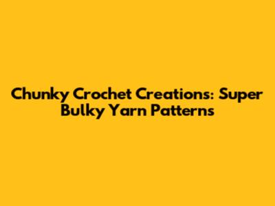 Chunky Crochet Creations: Super Bulky Yarn Patterns