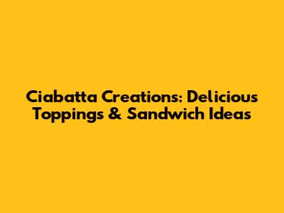 Ciabatta Creations: Delicious Toppings & Sandwich Ideas