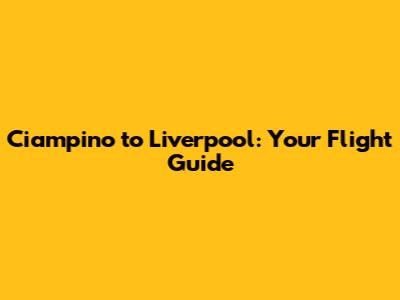 Ciampino to Liverpool: Your Flight Guide