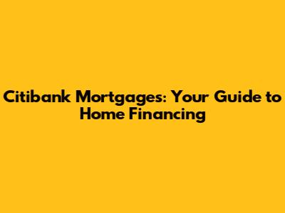 Citibank Mortgages: Your Guide to Home Financing