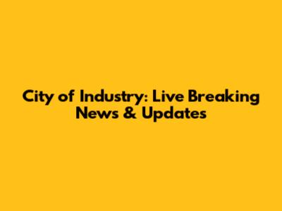 City of Industry: Live Breaking News & Updates