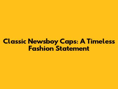 Classic Newsboy Caps: A Timeless Fashion Statement
