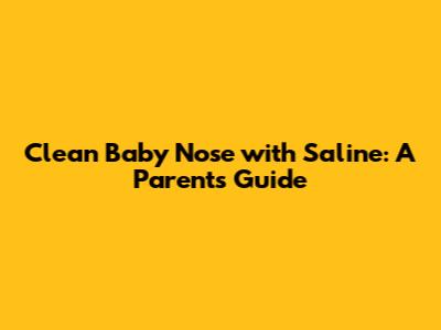 Clean Baby Nose with Saline: A Parent's Guide