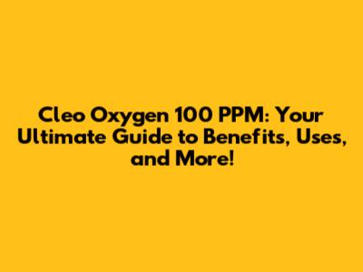 Cleo Oxygen 100 PPM: Your Ultimate Guide to Benefits, Uses, and More!