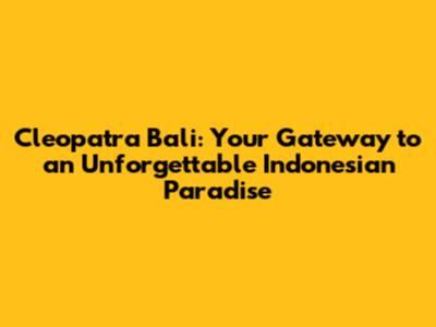 Cleopatra Bali: Your Gateway to an Unforgettable Indonesian Paradise