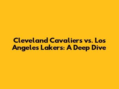 Cleveland Cavaliers vs. Los Angeles Lakers: A Deep Dive