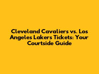Cleveland Cavaliers vs. Los Angeles Lakers Tickets: Your Courtside Guide