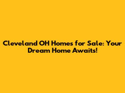 Cleveland OH Homes for Sale: Your Dream Home Awaits!