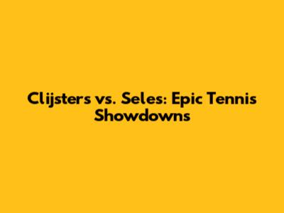 Clijsters vs. Seles: Epic Tennis Showdowns