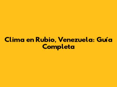Clima en Rubio, Venezuela: Guía Completa
