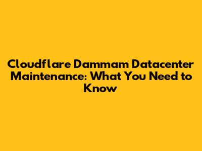 Cloudflare Dammam Datacenter Maintenance: What You Need to Know