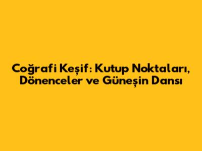 Coğrafi Keşif: Kutup Noktaları, Dönenceler ve Güneşin Dansı