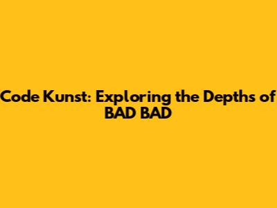 Code Kunst: Exploring the Depths of 'BAD BAD'