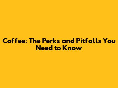 Coffee: The Perks and Pitfalls You Need to Know
