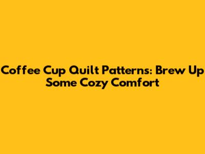 Coffee Cup Quilt Patterns: Brew Up Some Cozy Comfort