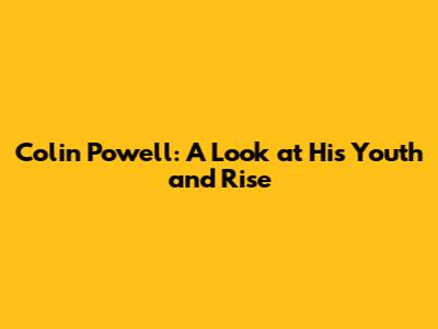 Colin Powell: A Look at His Youth and Rise