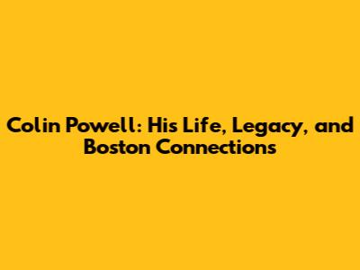 Colin Powell: His Life, Legacy, and Boston Connections