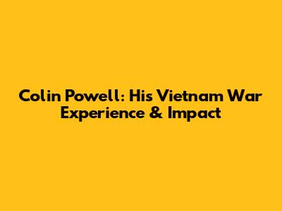 Colin Powell: His Vietnam War Experience & Impact