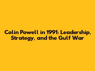 Colin Powell in 1991: Leadership, Strategy, and the Gulf War