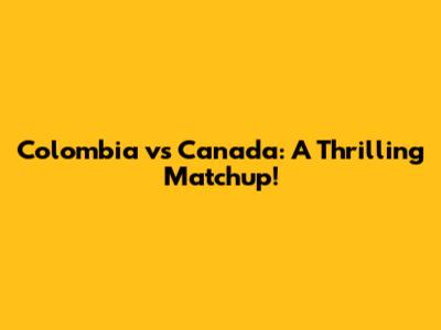 Colombia vs Canada: A Thrilling Matchup!