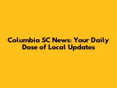 Columbia SC News: Your Daily Dose of Local Updates
