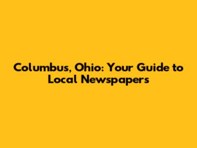 Columbus, Ohio: Your Guide to Local Newspapers