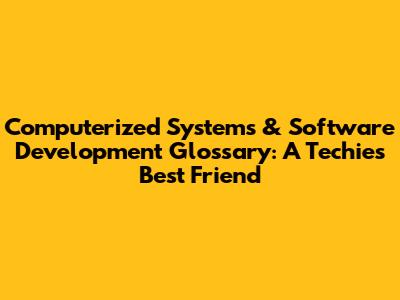 Computerized Systems & Software Development Glossary: A Techie's Best Friend