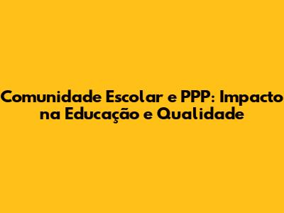 Comunidade Escolar e PPP: Impacto na Educação e Qualidade