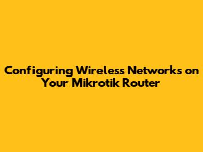 Configuring Wireless Networks on Your Mikrotik Router