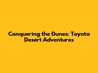 Conquering the Dunes: Toyota Desert Adventures