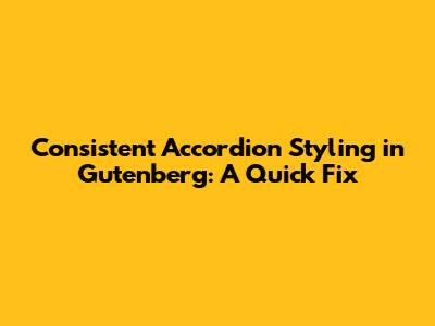 Consistent Accordion Styling in Gutenberg: A Quick Fix