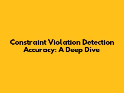 Constraint Violation Detection Accuracy: A Deep Dive